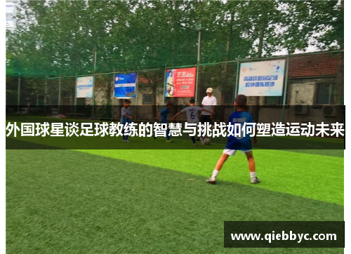外国球星谈足球教练的智慧与挑战如何塑造运动未来