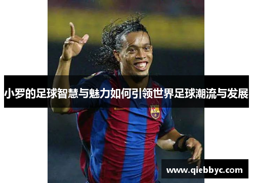 小罗的足球智慧与魅力如何引领世界足球潮流与发展