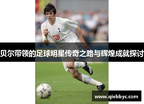贝尔带领的足球明星传奇之路与辉煌成就探讨