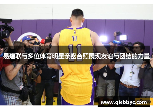 易建联与多位体育明星亲密合照展现友谊与团结的力量