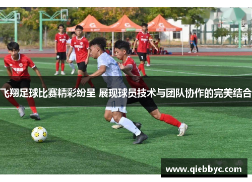 飞翔足球比赛精彩纷呈 展现球员技术与团队协作的完美结合